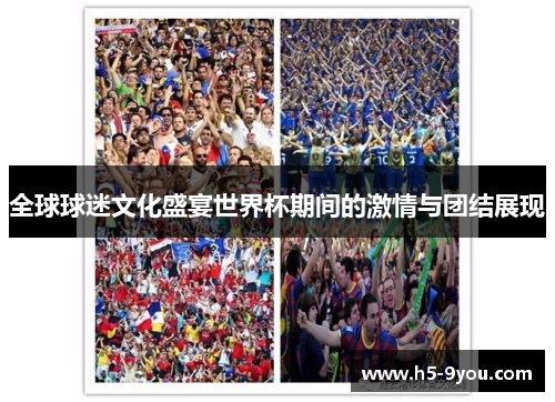 全球球迷文化盛宴世界杯期间的激情与团结展现