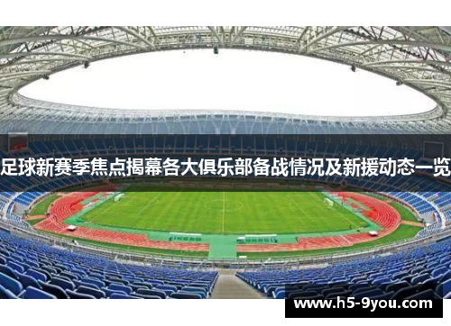 足球新赛季焦点揭幕各大俱乐部备战情况及新援动态一览