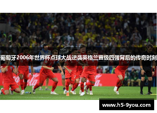 葡萄牙2006年世界杯点球大战逆袭英格兰晋级四强背后的传奇时刻