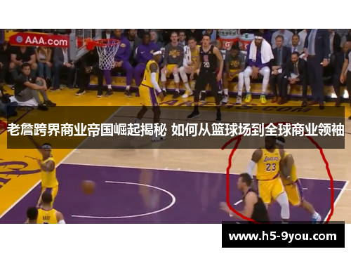 老詹跨界商业帝国崛起揭秘 如何从篮球场到全球商业领袖