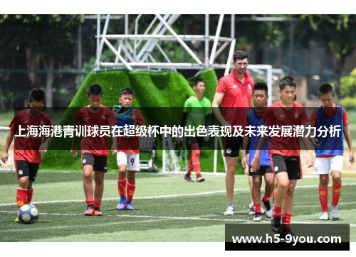 上海海港青训球员在超级杯中的出色表现及未来发展潜力分析