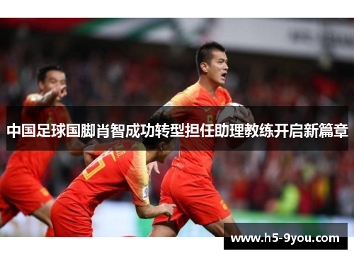 中国足球国脚肖智成功转型担任助理教练开启新篇章