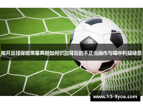 揭开足球保级黑幕真相如何识别背后的不正当操作与暗中利益链条