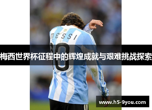 梅西世界杯征程中的辉煌成就与艰难挑战探索