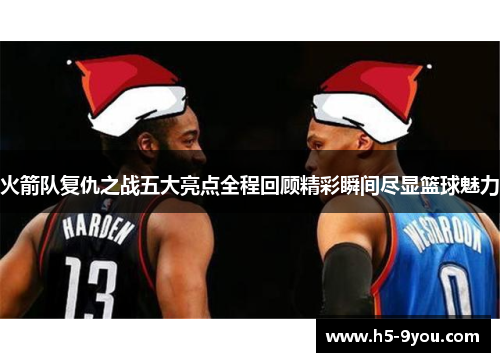 火箭队复仇之战五大亮点全程回顾精彩瞬间尽显篮球魅力