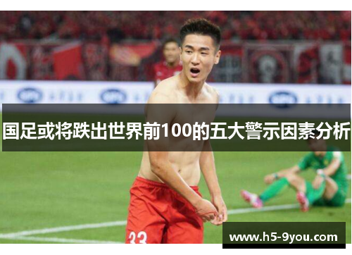 国足或将跌出世界前100的五大警示因素分析