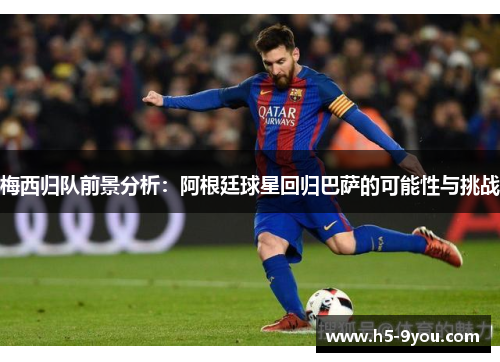 梅西归队前景分析：阿根廷球星回归巴萨的可能性与挑战