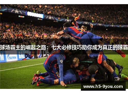 球场霸主的崛起之路：七大必修技巧助你成为真正的球霸