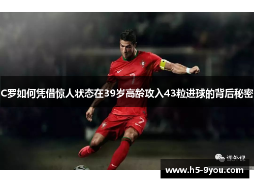 C罗如何凭借惊人状态在39岁高龄攻入43粒进球的背后秘密