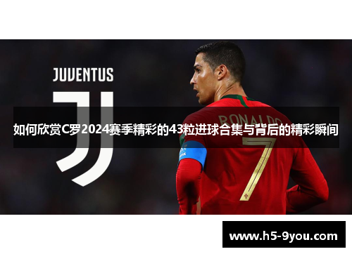 如何欣赏C罗2024赛季精彩的43粒进球合集与背后的精彩瞬间