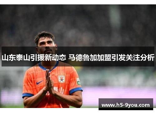 山东泰山引援新动态 马德鲁加加盟引发关注分析