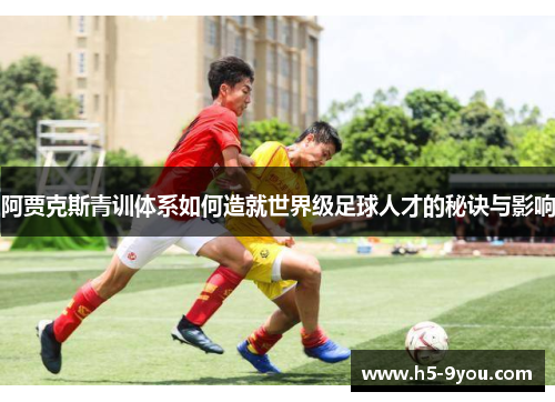 阿贾克斯青训体系如何造就世界级足球人才的秘诀与影响