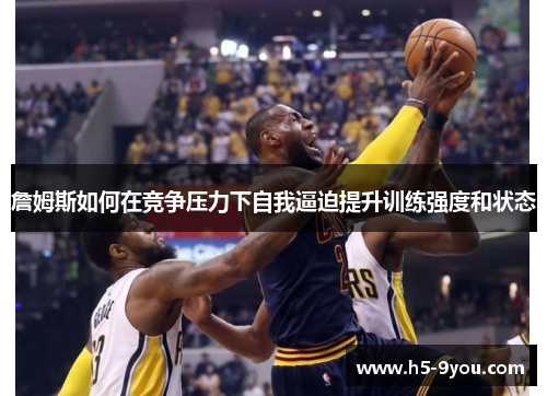 詹姆斯如何在竞争压力下自我逼迫提升训练强度和状态