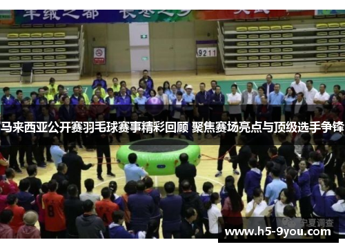 马来西亚公开赛羽毛球赛事精彩回顾 聚焦赛场亮点与顶级选手争锋