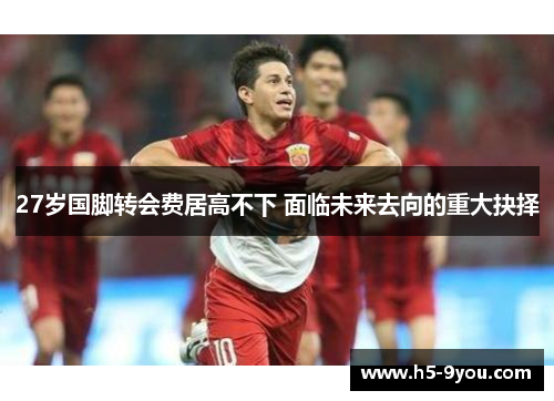 27岁国脚转会费居高不下 面临未来去向的重大抉择