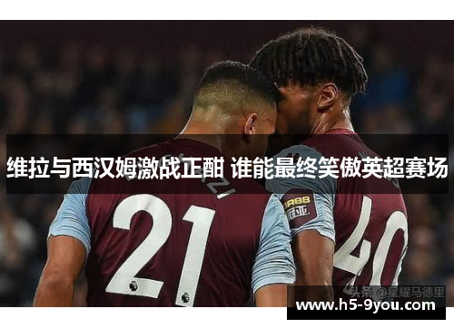 维拉与西汉姆激战正酣 谁能最终笑傲英超赛场