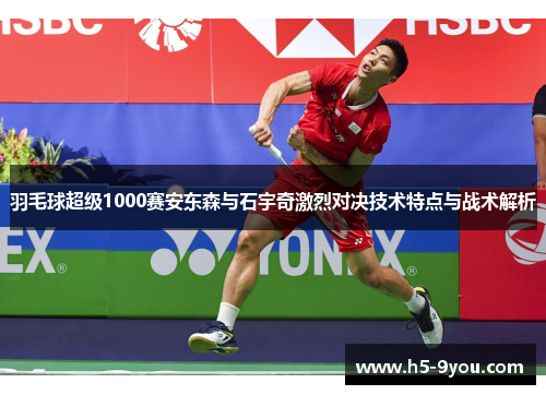 羽毛球超级1000赛安东森与石宇奇激烈对决技术特点与战术解析