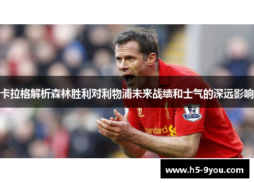 卡拉格解析森林胜利对利物浦未来战绩和士气的深远影响