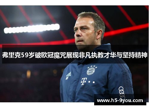 弗里克59岁破欧冠魔咒展现非凡执教才华与坚持精神