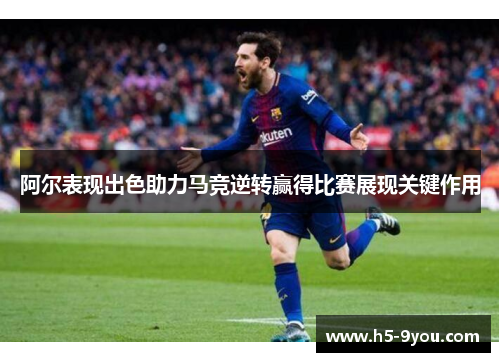阿尔表现出色助力马竞逆转赢得比赛展现关键作用