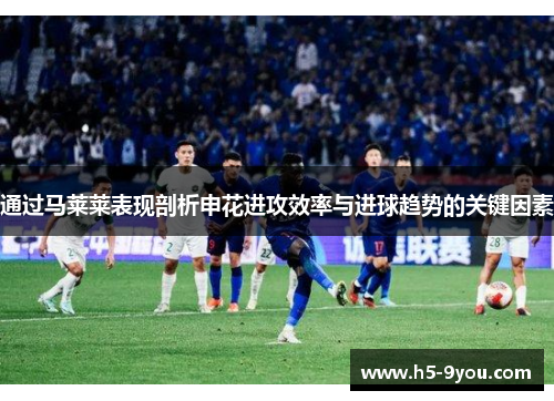 通过马莱莱表现剖析申花进攻效率与进球趋势的关键因素