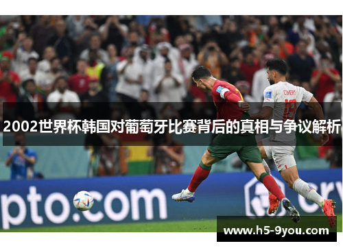 2002世界杯韩国对葡萄牙比赛背后的真相与争议解析