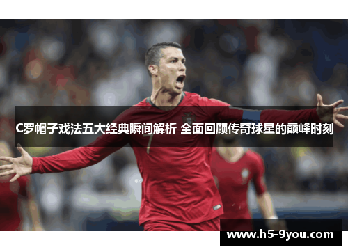 C罗帽子戏法五大经典瞬间解析 全面回顾传奇球星的巅峰时刻