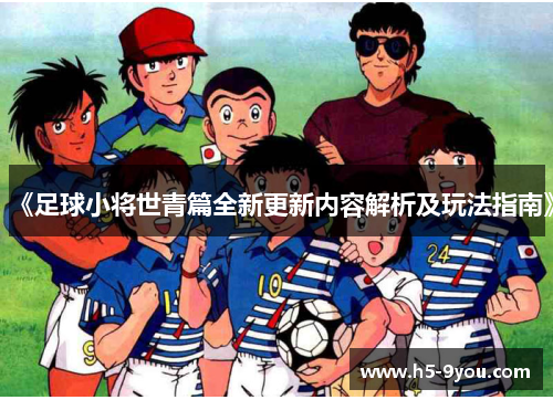 《足球小将世青篇全新更新内容解析及玩法指南》